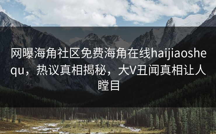 网曝海角社区免费海角在线haijiaoshequ，热议真相揭秘，大V丑闻真相让人瞠目