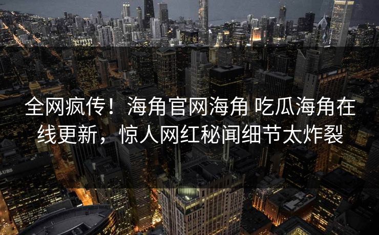 全网疯传！海角官网海角 吃瓜海角在线更新，惊人网红秘闻细节太炸裂