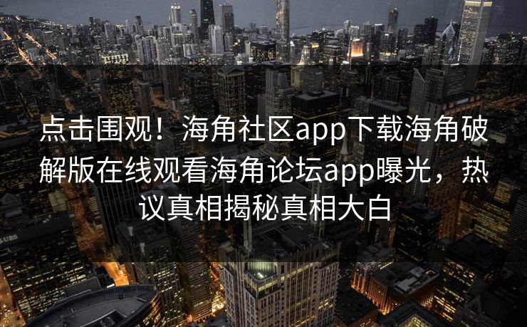点击围观！海角社区app下载海角破解版在线观看海角论坛app曝光，热议真相揭秘真相大白