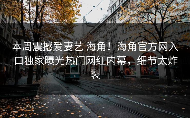 本周震撼爱妻艺 海角！海角官方网入口独家曝光热门网红内幕，细节太炸裂