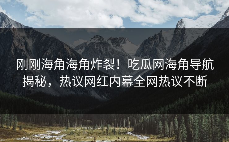 刚刚海角海角炸裂！吃瓜网海角导航揭秘，热议网红内幕全网热议不断