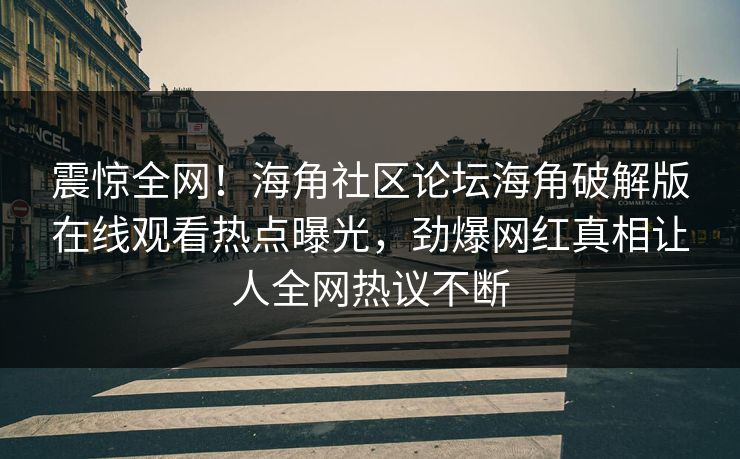 震惊全网！海角社区论坛海角破解版在线观看热点曝光，劲爆网红真相让人全网热议不断
