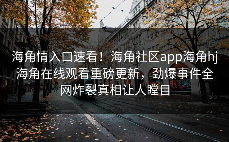 海角情入口速看！海角社区app海角hj海角在线观看重磅更新，劲爆事件全网炸裂真相让人瞠目
