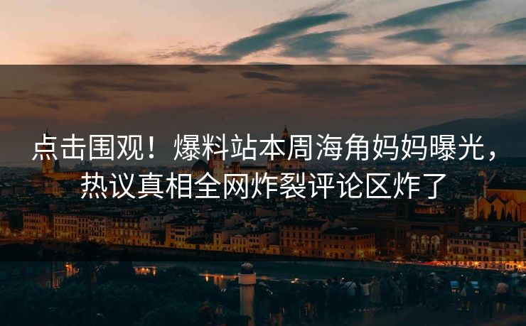 点击围观！爆料站本周海角妈妈曝光，热议真相全网炸裂评论区炸了