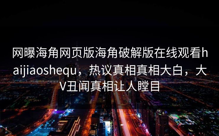 网曝海角网页版海角破解版在线观看haijiaoshequ，热议真相真相大白，大V丑闻真相让人瞠目