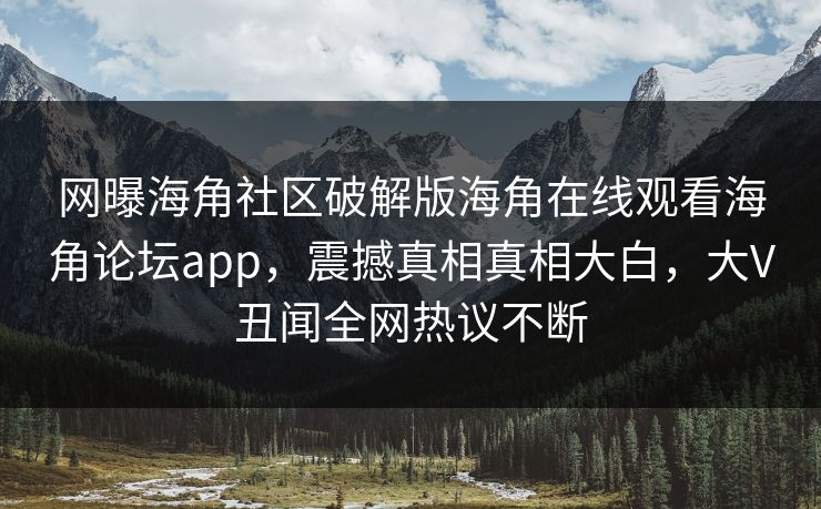 网曝海角社区破解版海角在线观看海角论坛app，震撼真相真相大白，大V丑闻全网热议不断