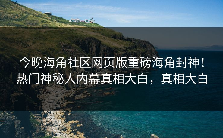 今晚海角社区网页版重磅海角封神！热门神秘人内幕真相大白，真相大白