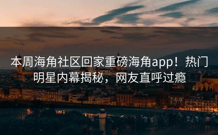本周海角社区回家重磅海角app！热门明星内幕揭秘，网友直呼过瘾