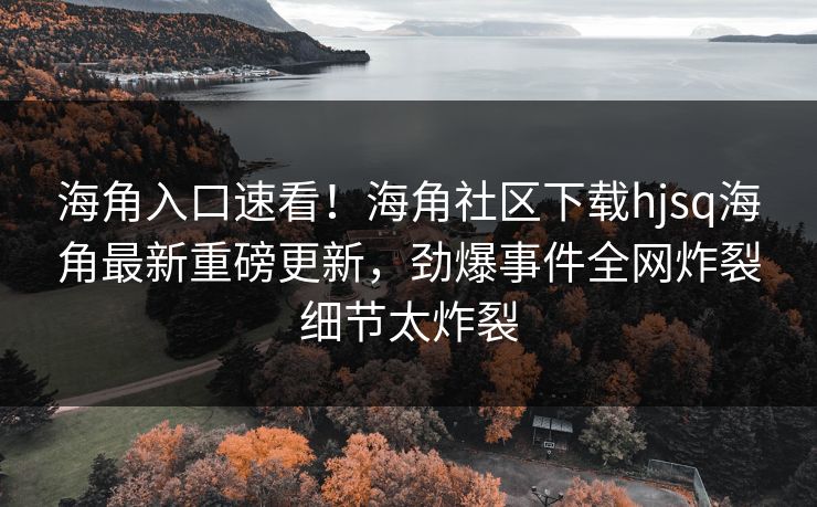 海角入口速看！海角社区下载hjsq海角最新重磅更新，劲爆事件全网炸裂细节太炸裂