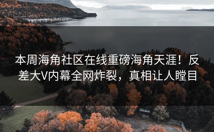 本周海角社区在线重磅海角天涯！反差大V内幕全网炸裂，真相让人瞠目