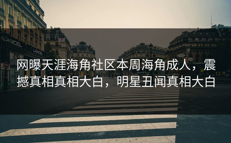 网曝天涯海角社区本周海角成人，震撼真相真相大白，明星丑闻真相大白
