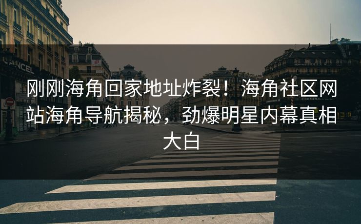 刚刚海角回家地址炸裂！海角社区网站海角导航揭秘，劲爆明星内幕真相大白