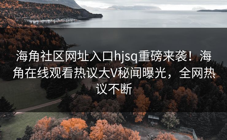 海角社区网址入口hjsq重磅来袭！海角在线观看热议大V秘闻曝光，全网热议不断