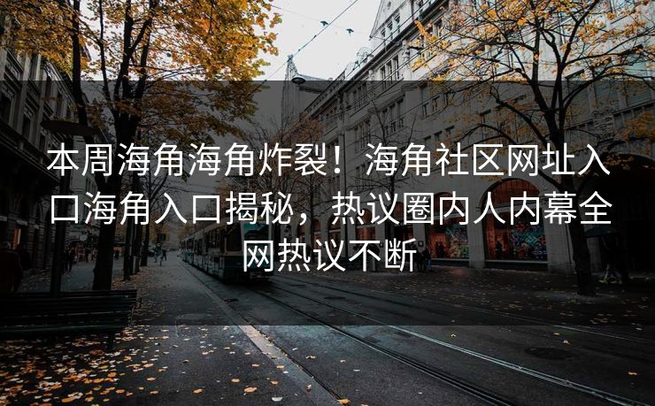本周海角海角炸裂！海角社区网址入口海角入口揭秘，热议圈内人内幕全网热议不断