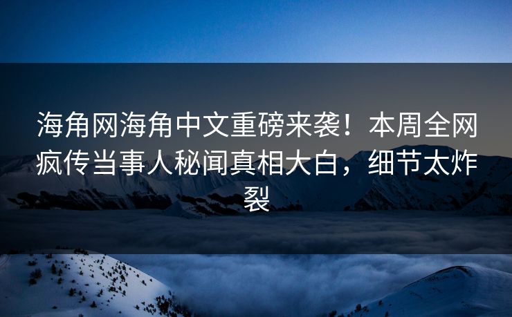 海角网海角中文重磅来袭！本周全网疯传当事人秘闻真相大白，细节太炸裂