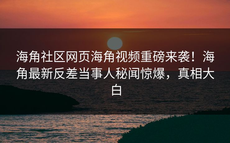 海角社区网页海角视频重磅来袭！海角最新反差当事人秘闻惊爆，真相大白
