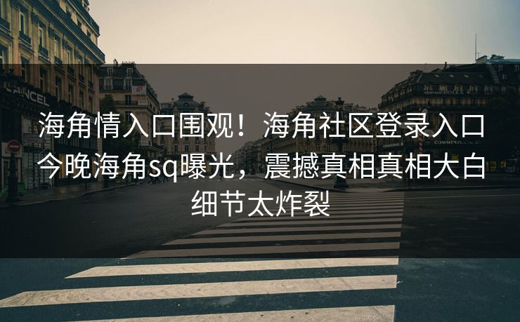 海角情入口围观！海角社区登录入口今晚海角sq曝光，震撼真相真相大白细节太炸裂
