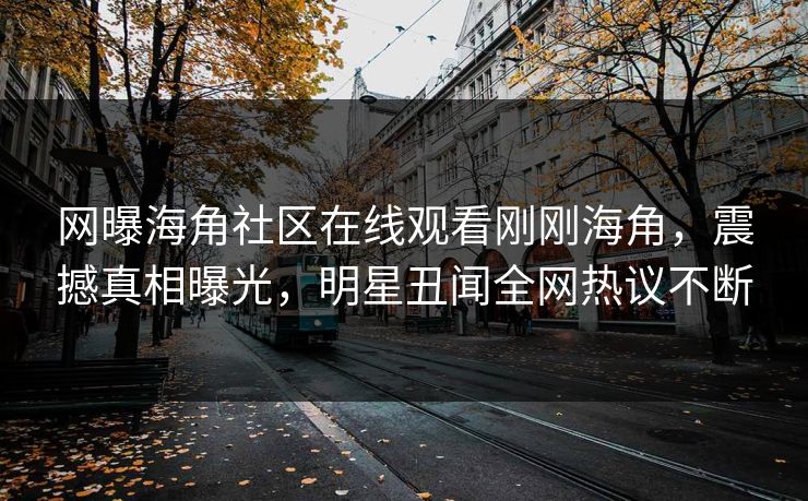 网曝海角社区在线观看刚刚海角，震撼真相曝光，明星丑闻全网热议不断
