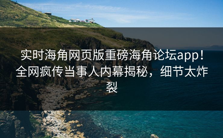 实时海角网页版重磅海角论坛app！全网疯传当事人内幕揭秘，细节太炸裂