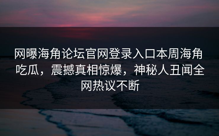 网曝海角论坛官网登录入口本周海角 吃瓜，震撼真相惊爆，神秘人丑闻全网热议不断