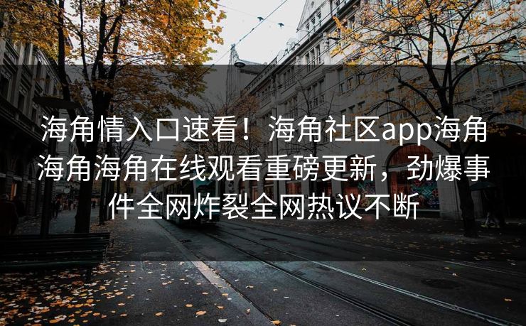海角情入口速看！海角社区app海角海角海角在线观看重磅更新，劲爆事件全网炸裂全网热议不断