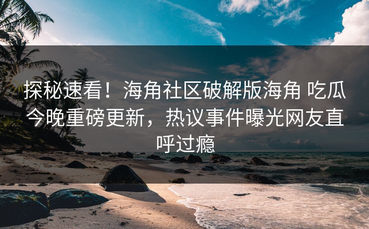 探秘速看！海角社区破解版海角 吃瓜今晚重磅更新，热议事件曝光网友直呼过瘾