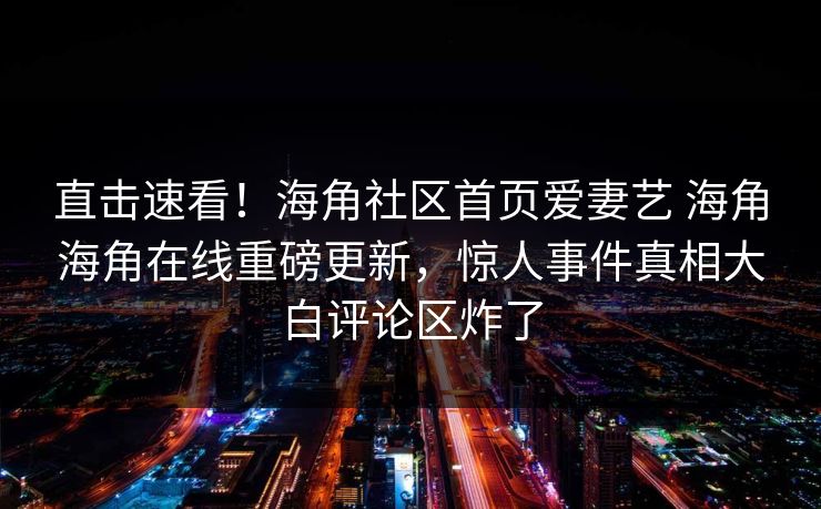 直击速看！海角社区首页爱妻艺 海角海角在线重磅更新，惊人事件真相大白评论区炸了