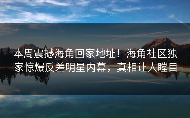 本周震撼海角回家地址！海角社区独家惊爆反差明星内幕，真相让人瞠目