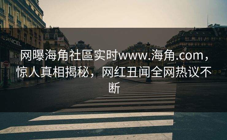 网曝海角社區实时www.海角.com，惊人真相揭秘，网红丑闻全网热议不断