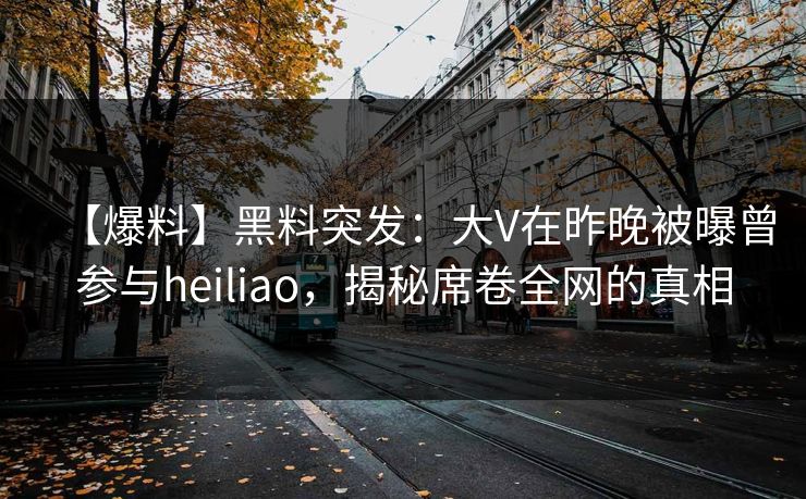 【爆料】黑料突发：大V在昨晚被曝曾参与heiliao，揭秘席卷全网的真相