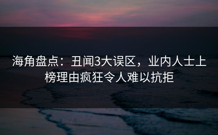 海角盘点：丑闻3大误区，业内人士上榜理由疯狂令人难以抗拒