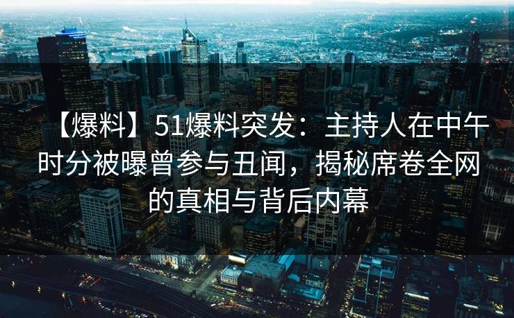 【爆料】51爆料突发：主持人在中午时分被曝曾参与丑闻，揭秘席卷全网的真相与背后内幕