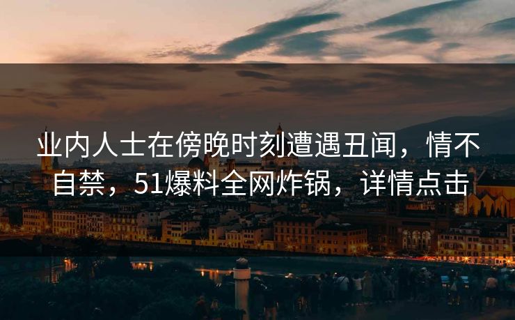 业内人士在傍晚时刻遭遇丑闻，情不自禁，51爆料全网炸锅，详情点击
