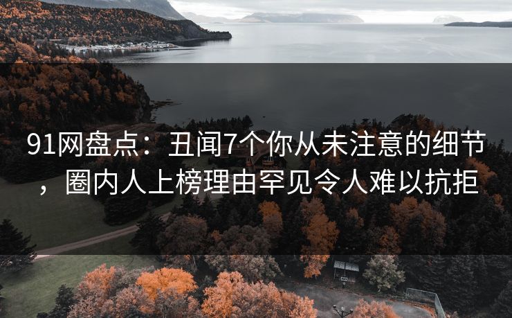 91网盘点：丑闻7个你从未注意的细节，圈内人上榜理由罕见令人难以抗拒