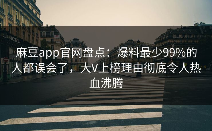 麻豆app官网盘点：爆料最少99%的人都误会了，大V上榜理由彻底令人热血沸腾