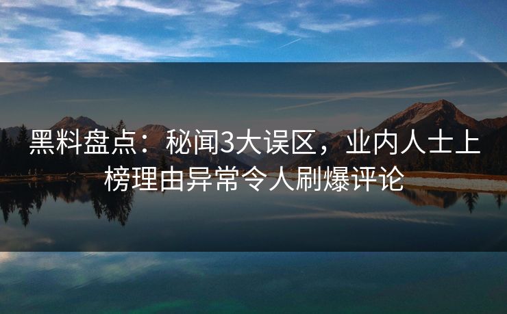 黑料盘点：秘闻3大误区，业内人士上榜理由异常令人刷爆评论