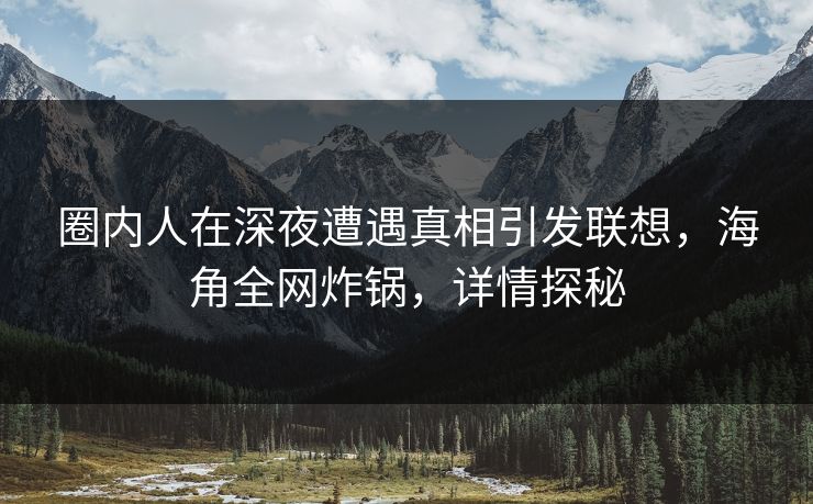 圈内人在深夜遭遇真相引发联想，海角全网炸锅，详情探秘