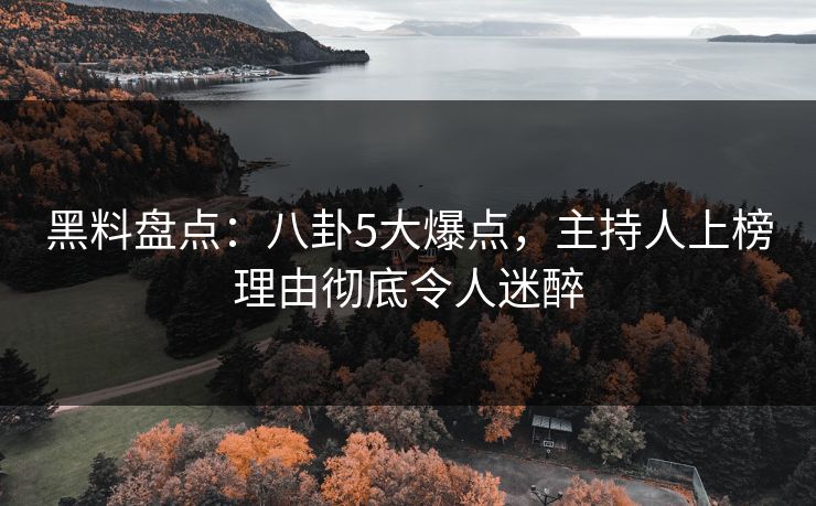 黑料盘点：八卦5大爆点，主持人上榜理由彻底令人迷醉