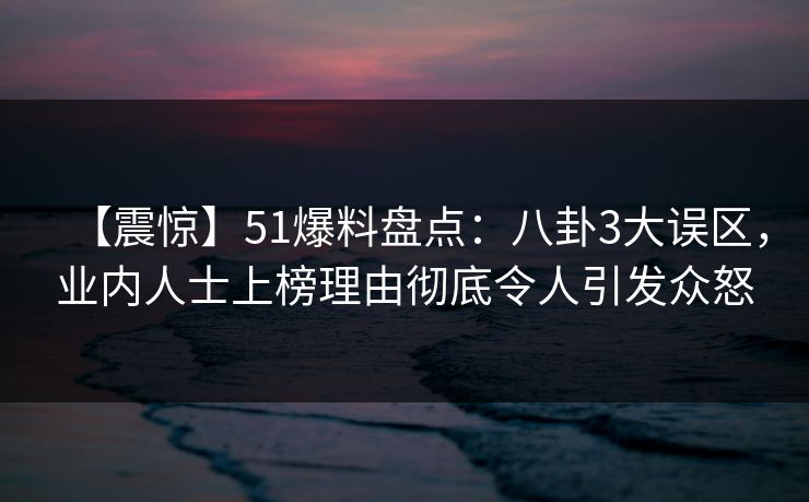 【震惊】51爆料盘点：八卦3大误区，业内人士上榜理由彻底令人引发众怒