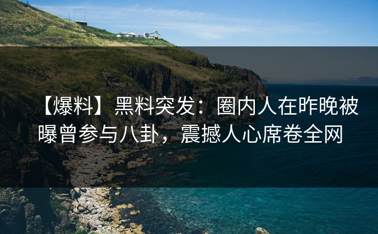 【爆料】黑料突发：圈内人在昨晚被曝曾参与八卦，震撼人心席卷全网