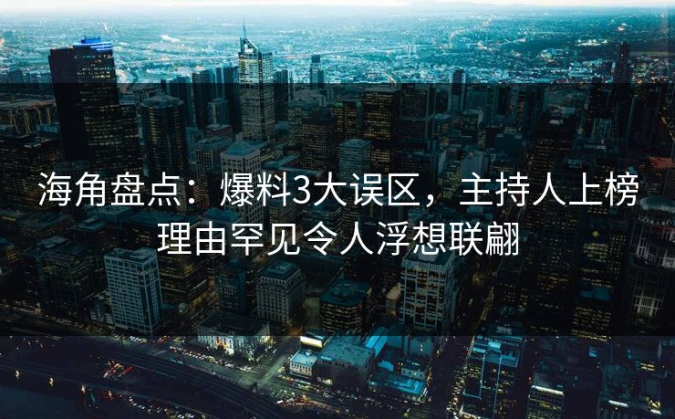 海角盘点：爆料3大误区，主持人上榜理由罕见令人浮想联翩