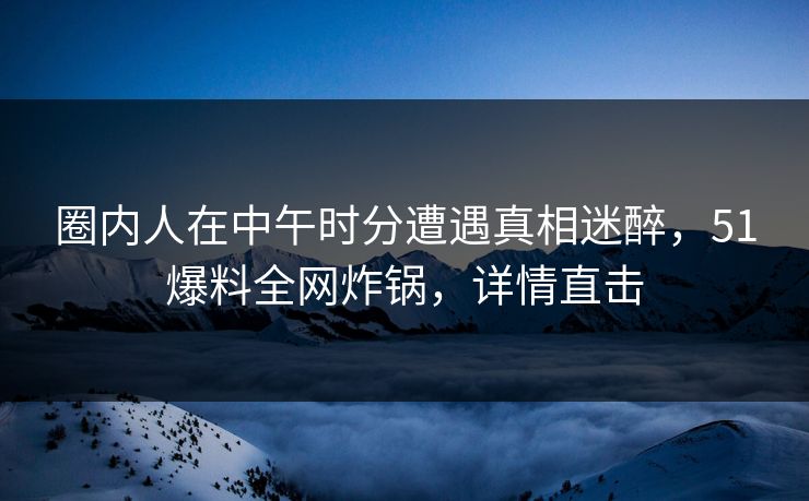 圈内人在中午时分遭遇真相迷醉，51爆料全网炸锅，详情直击