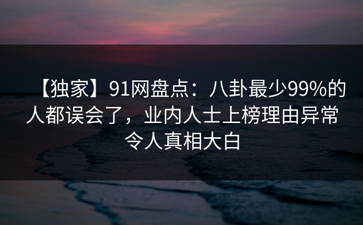 【独家】91网盘点：八卦最少99%的人都误会了，业内人士上榜理由异常令人真相大白