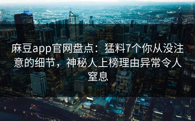麻豆app官网盘点：猛料7个你从没注意的细节，神秘人上榜理由异常令人窒息