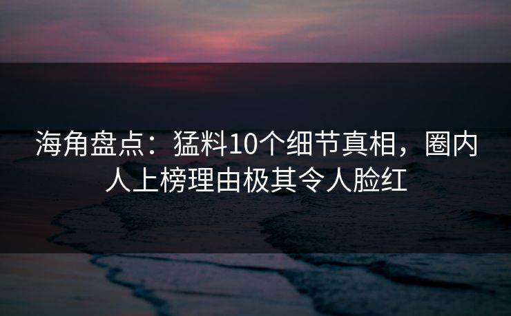海角盘点：猛料10个细节真相，圈内人上榜理由极其令人脸红