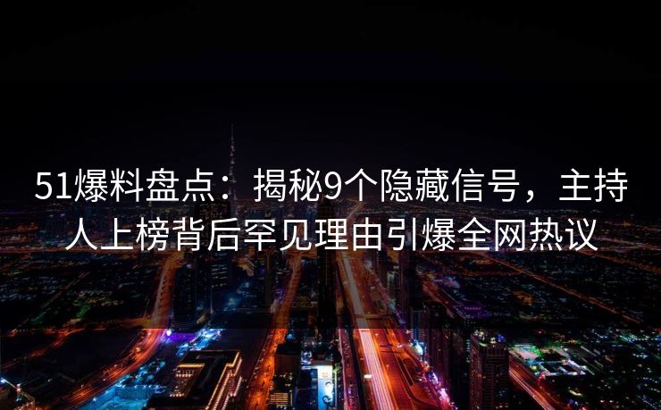 51爆料盘点：揭秘9个隐藏信号，主持人上榜背后罕见理由引爆全网热议