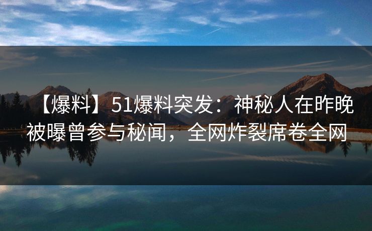 【爆料】51爆料突发：神秘人在昨晚被曝曾参与秘闻，全网炸裂席卷全网