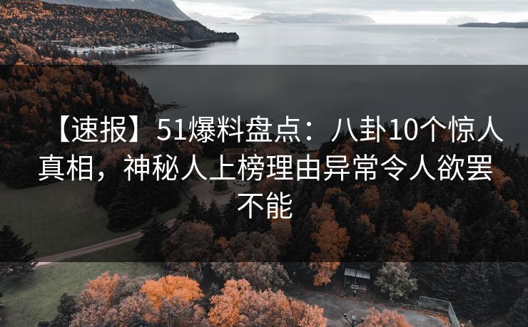 【速报】51爆料盘点：八卦10个惊人真相，神秘人上榜理由异常令人欲罢不能