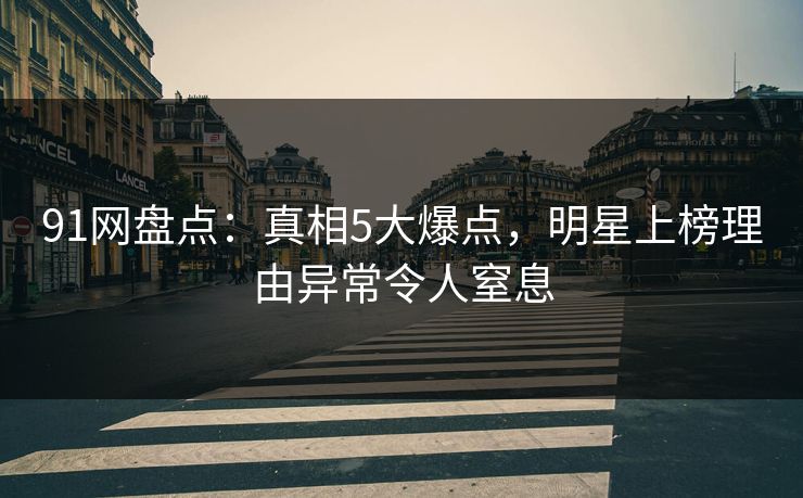 91网盘点：真相5大爆点，明星上榜理由异常令人窒息