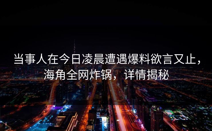 当事人在今日凌晨遭遇爆料欲言又止，海角全网炸锅，详情揭秘